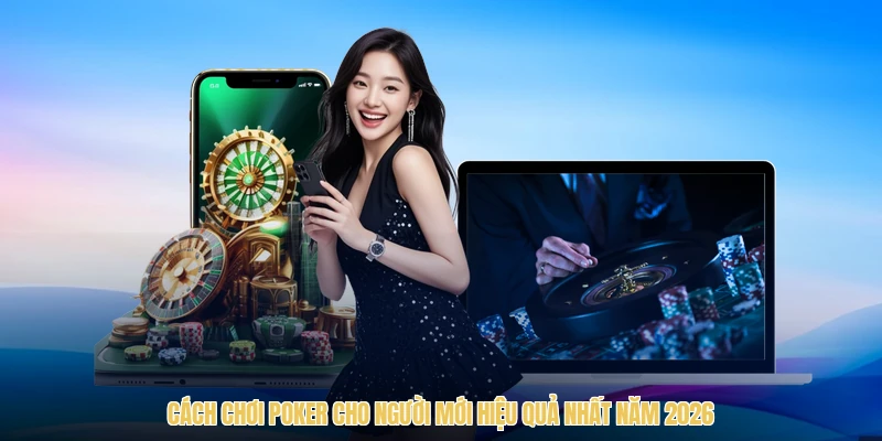 Cách Chơi Poker Cho Người Mới Hiệu Quả Nhất Năm 2026