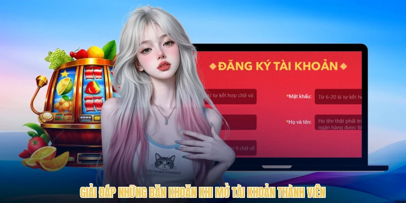 Giải đáp những băn khoăn khi mở tài khoản thành viên