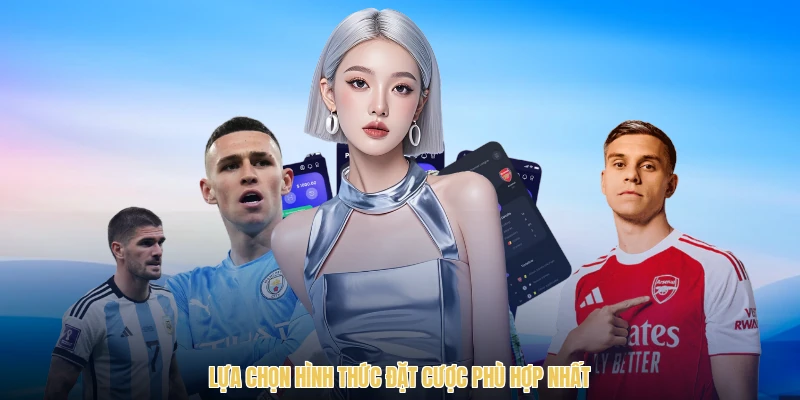 Lựa chọn hình thức đặt cược phù hợp nhất